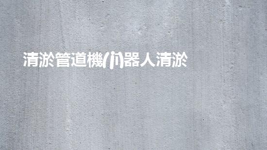 清淤管道機(jī)器人清淤工程中的關(guān)鍵技術(shù)和挑戰(zhàn)你明白嗎？揭秘背后的秘密與技巧！